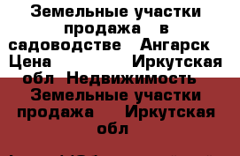 Земельные участки продажа  (в садоводстве ) Ангарск › Цена ­ 280 000 - Иркутская обл. Недвижимость » Земельные участки продажа   . Иркутская обл.